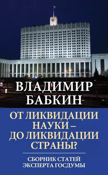 От ликвидации науки до ликвидации страны? Сборник статей эксперта Госдумы | Бабкин Владимир Иванович | Электронная книга