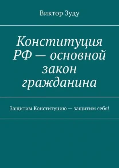 Конституция РФ основной закон гражданина. Защитим Конституцию защитим себя! | Зуду Виктор | Электронная книга