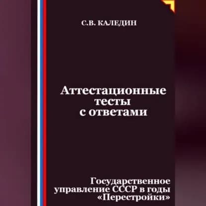 Аттестационные тесты с ответами. Государственное управление СССР в годы Перестройки | Каледин Сергей Евгеньевич | Электронная аудиокнига