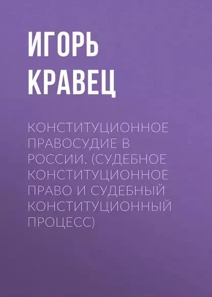 Конституционное правосудие в России. (судебное конституционное право и судебный конституционный процесс) | Кравец Игорь Александрович | Электронная книга