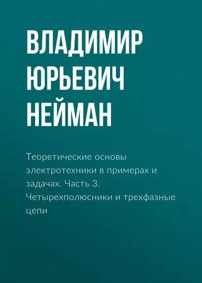 Теоретические основы электротехники в примерах и задачах. Часть 3. Четырехполюсники и трехфазные цепи | Нейман Владимир Юрьевич | Электронная книга