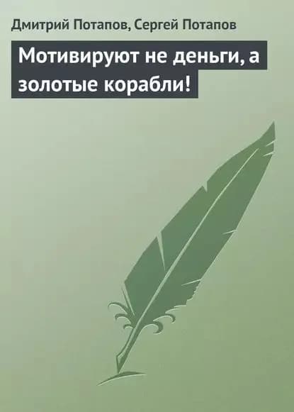 Мотивируют не деньги, а золотые корабли! | Потапов Дмитрий, Потапов Сергей Вадимович | Электронная книга