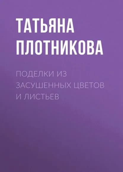 Поделки из засушенных цветов и листьев | Плотникова Татьяна Федоровна | Электронная книга