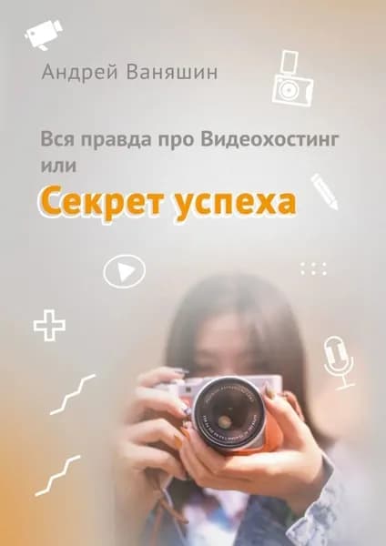 Вся правда про Видеохостинг, или Секрет успеха | Ваняшин Андрей | Электронная книга