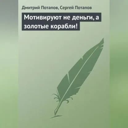 Мотивируют не деньги, а золотые корабли! | Потапов Дмитрий, Потапов Сергей Вадимович | Электронная аудиокнига