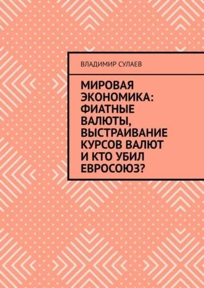 Мировая экономика: фиатные валюты, выстраивание курсов валют и кто убил Евросоюз? | Сулаев Владимир | Электронная книга