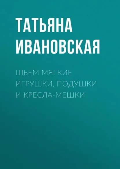 Шьем мягкие игрушки, подушки и кресла-мешки | Ивановская Татьяна Владимировна | Электронная книга