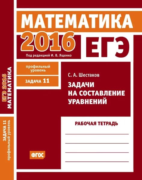 ЕГЭ 2016. Математика. Задачи на составление уравнений. Задача 11 (профильный уровень). Рабочая тетрадь | Шестаков Сергей Алексеевич | Электронная книга