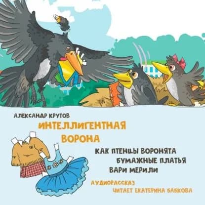 Интеллигентная ворона. Как птенцы-воронята бумажные платья Вари мерили | Крутов Александр | Электронная аудиокнига