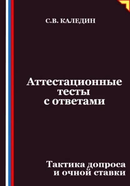 Аттестационные тесты с ответами. Тактика допроса и очной ставки | Каледин Сергей Евгеньевич | Электронная книга