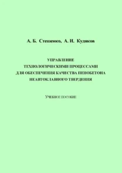 Управление технологическими процессами для обеспечения качества пенобетона неавтоклавного твердения | Стешенко Алексей Борисович, Кудяков Александр Иванович | Электронная книга