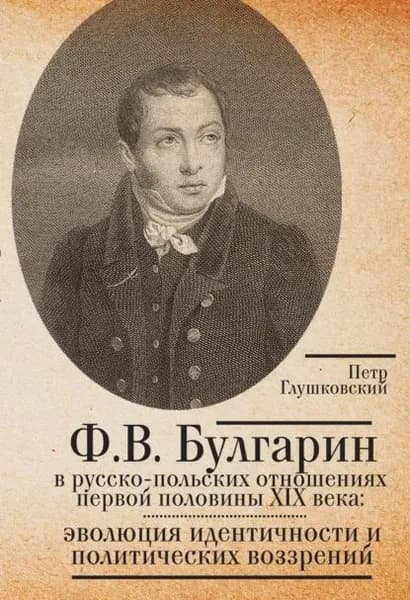 Ф.В. Булгарин в русско-польских отношениях первой половины XIX века: эволюция идентичности и политических воззрений | Глушковский Петр | Электронная книга