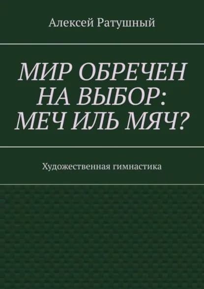 Мир обречен на выбор: меч иль мяч? Художественная гимнастика | Ратушный Алексей Алексеевич | Электронная книга