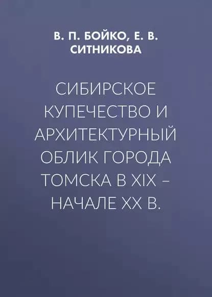 Сибирское купечество и архитектурный облик города Томска в XIX начале XX в. | Бойко Владимир Петрович, Ситникова Екатерина Валерьевна | Электронная книга