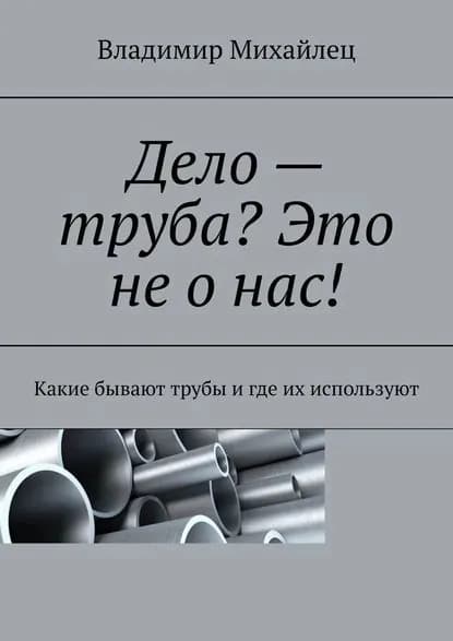 Дело труба? Это не о нас! Какие бывают трубы и где их используют | Михайлец Владимир Михайлович | Электронная книга