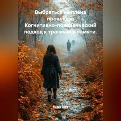 Выбраться из плена прошлого: Когнитивно-поведенческий подход к травмам и памяти. | Роуз Лилия | Электронная аудиокнига