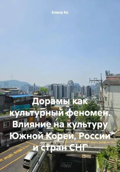 Дорамы как культурный феномен. Влияние на культуру Южной Кореи, России и стран СНГ | Елена Ко | Электронная книга