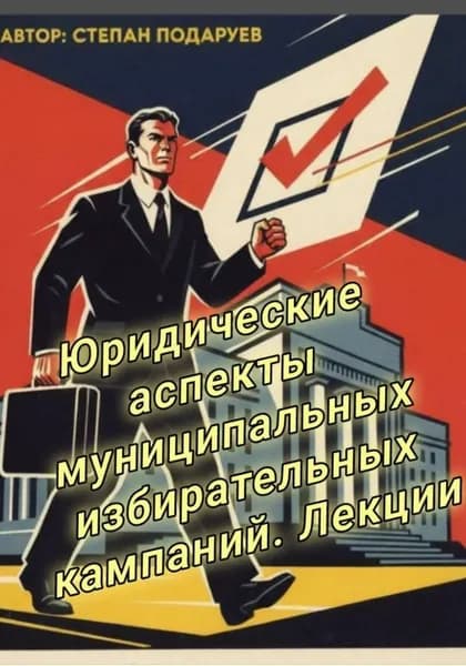 Юридические аспекты муниципальных избирательных кампаний. Лекции | Подаруев Степан | Электронная книга