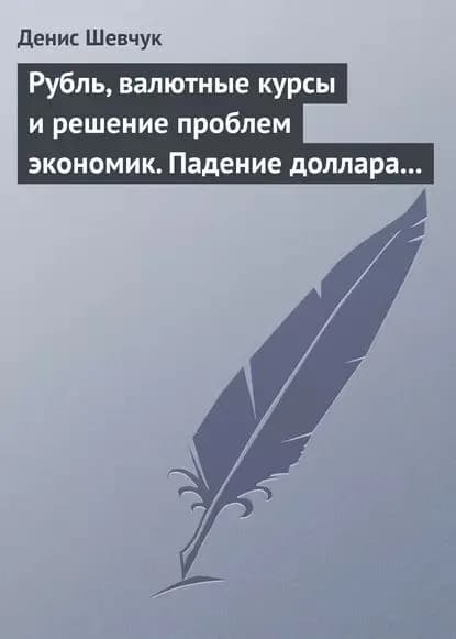 Рубль, валютные курсы и решение проблем экономик. Падение доллара 2009-2015 | Шевчук Денис Александрович | Электронная книга