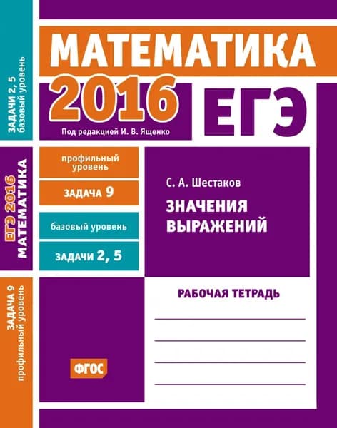 ЕГЭ 2016. Математика. Значения выражений. Задача 9 (профильный уровень). Задачи 2 и 5 (базовый уровень). Рабочая тетрадь | Шестаков Сергей Алексеевич | Электронная книга