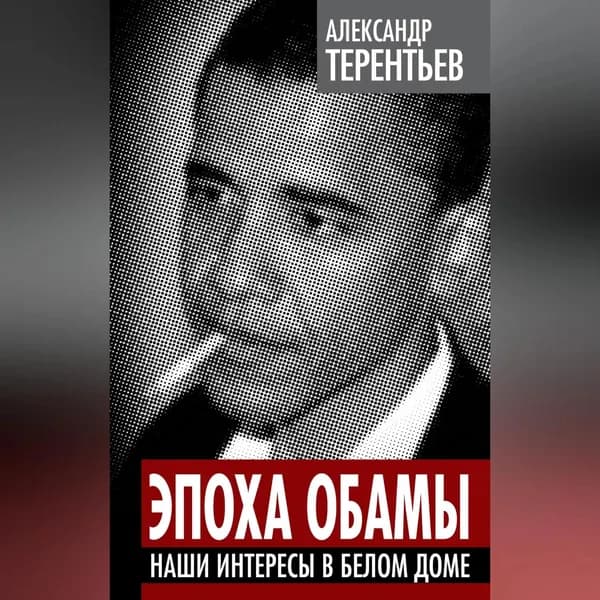 Эпоха Обамы. Наши интересы в Белом доме | Терентьев Александр Николаевич | Электронная аудиокнига