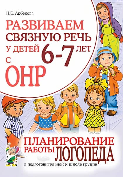 Развиваем связную речь у детей 6-7 лет с ОНР. Планирование работы логопеда в подготовительной к школе группе. Арбекова Н.Е.