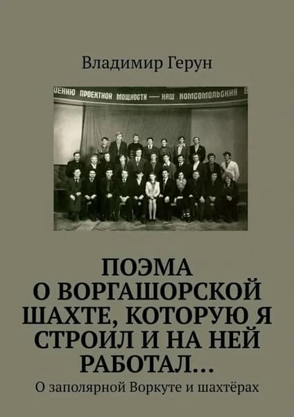 ПОЭМА о Воргашорской шахте, которую я строил и на ней работал... О заполярной Воркуте и шахтёрах | Герун Владимир | Электронная книга