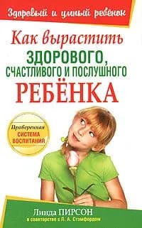 Как вырастить здорового, счастливого и послушного ребенка | Стэмфорд Л. А., Пирсон Линда