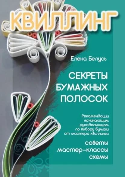 Секреты бумажных полосок. Рекомендации начинающим рукодельницам по выбору бумаги от мастера квиллинга. Советы, мастер-классы, схемы | Белусь Елена | Электронная книга