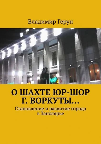 О шахте ЮР-ШОР г. Воркуты... Становление и развитие города в Заполярье | Герун Владимир | Электронная книга