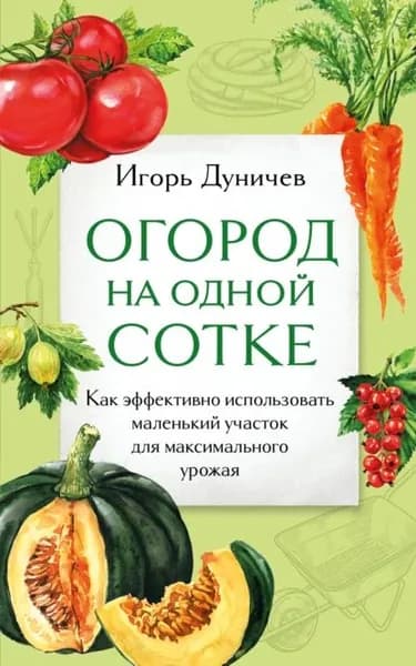 Огород на одной сотке. Как эффективно использовать маленький участок для максимального урожая | Игорь Дуничев | Электронная книга