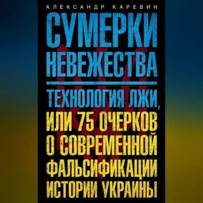 Сумерки невежества. Технология лжи, или 75 очерков о современной фальсификации истории Украины | Каревин Александр Семенович | Электронная аудиокнига
