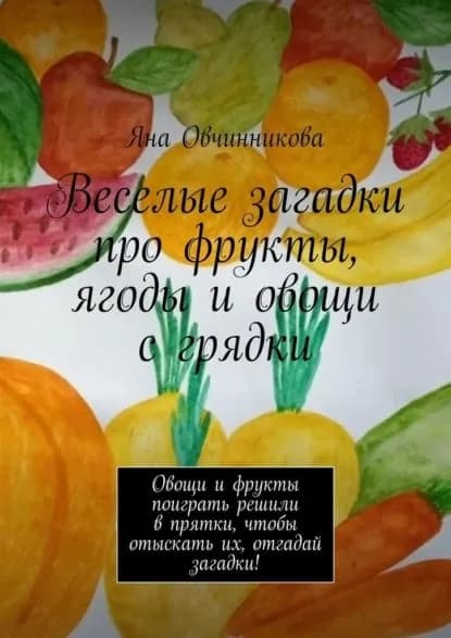 Веселые загадки про фрукты, ягоды и овощи с грядки. Овощи и фрукты поиграть решили в прятки, чтобы отыскать их, отгадай загадки! | Овчинникова Яна | Электронная книга