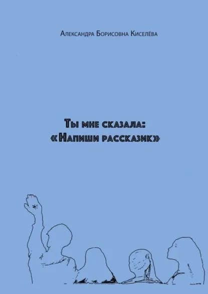Ты мне сказала: Напиши рассказик | Киселёва Александра Борисовна | Электронная книга