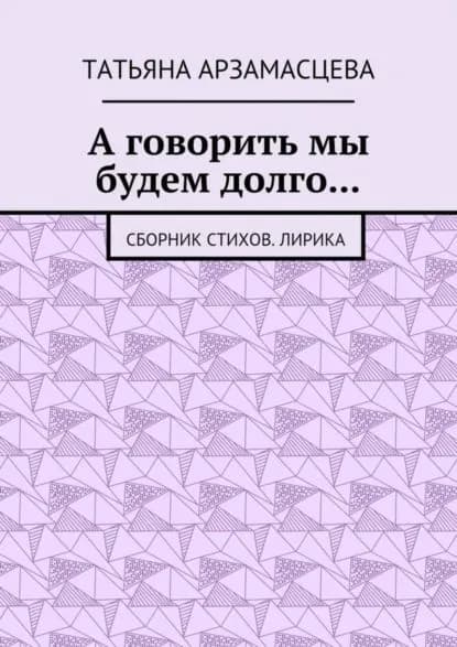 А говорить мы будем долго... Сборник стихов. Лирика | Арзамасцева Татьяна Андреевна | Электронная книга