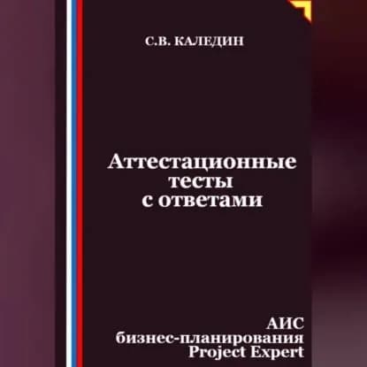 Аттестационные тесты с ответами. АИС бизнес-планирования Project Expert | Каледин Сергей Евгеньевич | Электронная аудиокнига