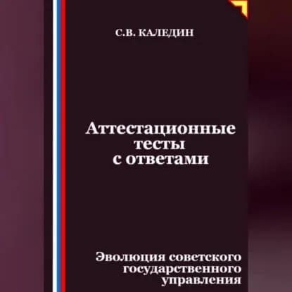 Аттестационные тесты с ответами. Эволюция советского государственного управления | Каледин Сергей Евгеньевич | Электронная аудиокнига