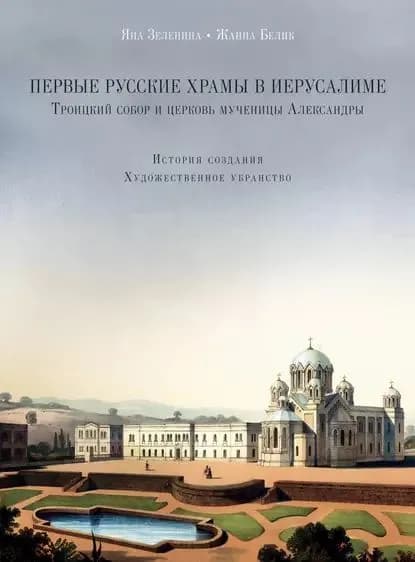 Первые русские храмы в Иерусалиме. Троицкий собор и церковь мученицы Александры. История создания. Художественное убранство | Белик Жанна Григорьевна, Зеленина Яна Эрнестовна | Электронная книга