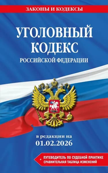 Уголовный кодекс Российской Федерации + путеводитель по судебной практике + сравнительная таблица изменений. В редакции на 1 февраля 2026 года | Электронная книга