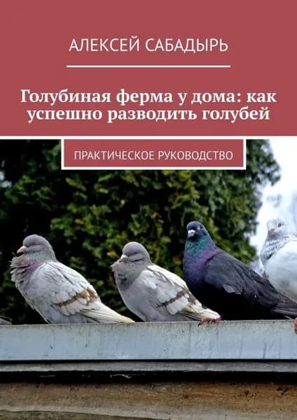 Голубиная ферма у дома: как успешно разводить голубей. Практическое руководство | Сабадырь Алексей | Электронная книга