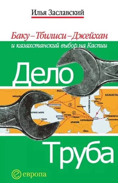 Дело труба. Баку-Тбилиси-Джейхан и казахстанский выбор на Каспии | Заславский Илья | Электронная книга