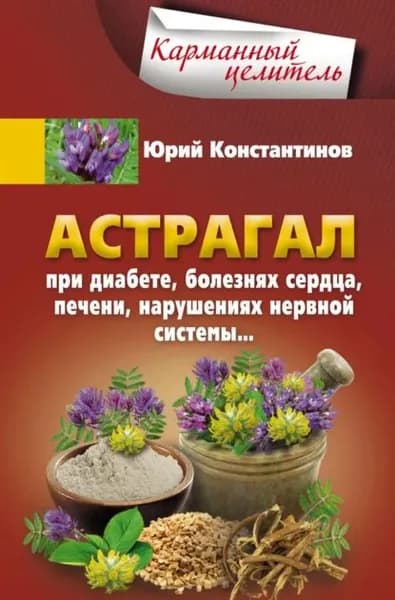 Астрагал. При диабете, болезнях сердца, печени, нарушениях нервной системы... | Константинов Юрий | Электронная книга