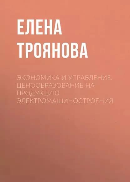 Экономика и управление. Ценообразование на продукцию электромашиностроения | Троянова Елена Николаевна | Электронная книга