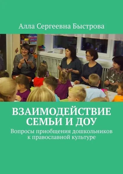 Взаимодействие семьи и ДОУ. Вопросы приобщения дошкольников к православной культуре | Быстрова Алла Сергеевна | Электронная книга