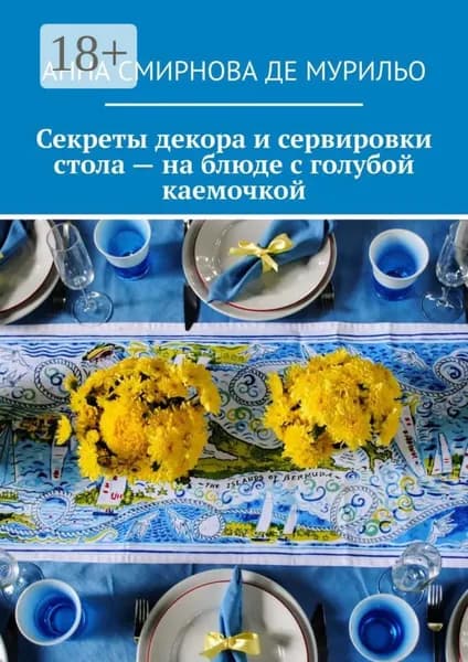 Секреты декора и сервировки стола на блюде с голубой каемочкой. Элегантно, быстро, без затрат | Смирнова де Мурильо Анна Вячеславовна | Электронная книга
