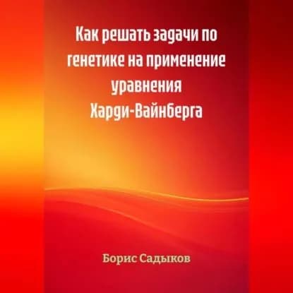 Как решать задачи по генетике на применение уравнения Харди-Вайнберга | Садыков Борис Фагимович | Электронная аудиокнига