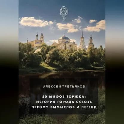 50 мифов Торжка: история города сквозь призму вымыслов и легенд | Алексей Дмитриевич Третьяков | Электронная аудиокнига
