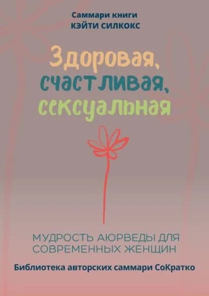 Саммари книги Кейти Силкокс Здоровая, счастливая, сексуальная. Мудрость аюрведы для современных женщин | Крупышева Полина | Электронная книга