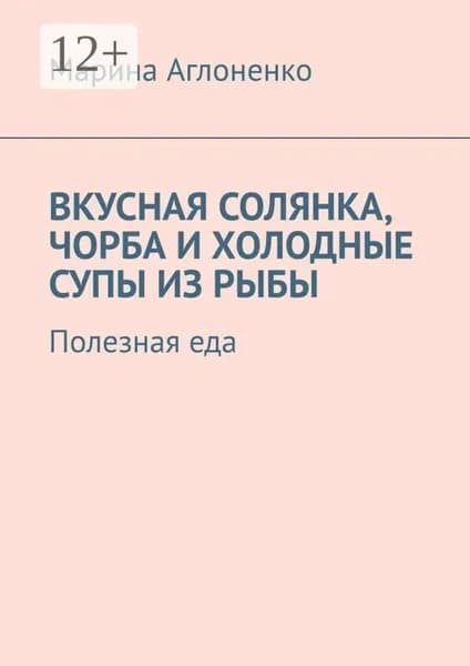 Вкусная солянка, чорба и холодные супы из рыбы. Полезная еда | Аглоненко Марина Сергеевна | Электронная книга