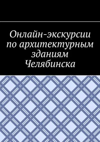 Онлайн-экскурсии по архитектурным зданиям Челябинска | Шадура Антон Анатольевич | Электронная книга